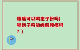 腰痛可以喝孢子粉吗(喝孢子粉能缓解腰痛吗？)