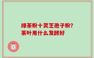 绿茶粉十灵芝孢子粉？茶叶用什么发酵好