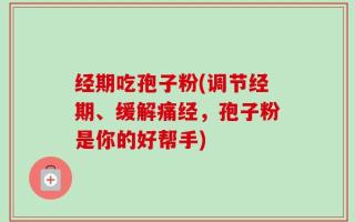 经期吃孢子粉(调节经期、缓解痛经，孢子粉是你的好帮手)