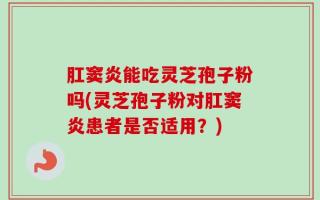 肛窦炎能吃灵芝孢子粉吗(灵芝孢子粉对肛窦炎患者是否适用？)