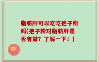 脂肪肝可以吃吃孢子粉吗(孢子粉对脂肪肝是否有益？了解一下！)