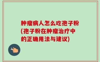 肿瘤病人怎么吃孢子粉(孢子粉在肿瘤治疗中的正确用法与建议)