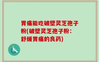 胃痛能吃破壁灵芝孢子粉(破壁灵芝孢子粉：舒缓胃痛的良药)