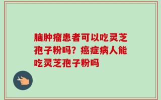 脑肿瘤患者可以吃灵芝孢子粉吗？癌症病人能吃灵芝孢子粉吗