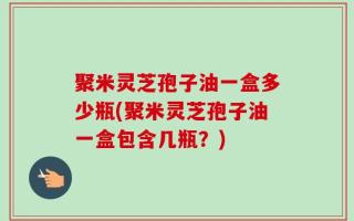 聚米灵芝孢子油一盒多少瓶(聚米灵芝孢子油一盒包含几瓶？)