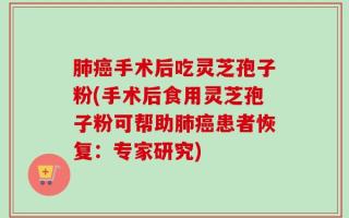 肺癌手术后吃灵芝孢子粉(手术后食用灵芝孢子粉可帮助肺癌患者恢复：专家研究)