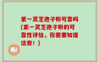 紫一灵芝孢子粉可靠吗(紫一灵芝孢子粉的可靠性评估，你需要知道这些！)