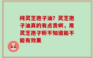 纯灵芝孢子油？灵芝孢子油真的有点贵啊，用灵芝孢子粉不知道能不能有效果