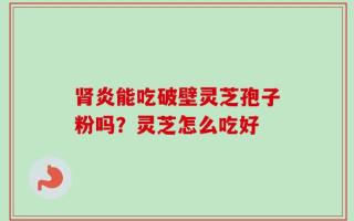 肾炎能吃破壁灵芝孢子粉吗？灵芝怎么吃好