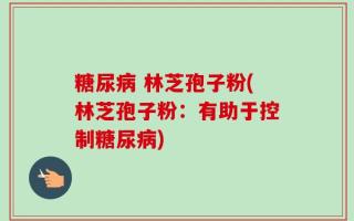 糖尿病 林芝孢子粉(林芝孢子粉：有助于控制糖尿病)