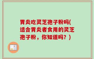 胃炎吃灵芝孢子粉吗(适合胃炎者食用的灵芝孢子粉，你知道吗？)