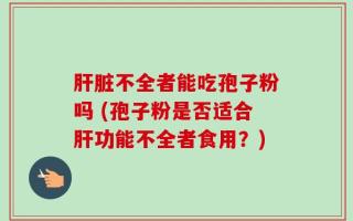 肝脏不全者能吃孢子粉吗 (孢子粉是否适合肝功能不全者食用？)