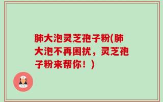 肺大泡灵芝孢子粉(肺大泡不再困扰，灵芝孢子粉来帮你！)