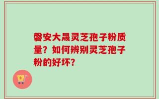 磐安大晟灵芝孢子粉质量？如何辨别灵芝孢子粉的好坏？