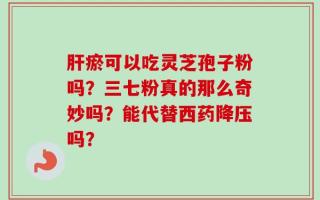 肝瘀可以吃灵芝孢子粉吗？三七粉真的那么奇妙吗？能代替西药降压吗？