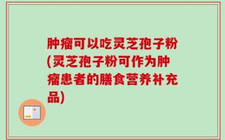 肿瘤可以吃灵芝孢子粉(灵芝孢子粉可作为肿瘤患者的膳食营养补充品)