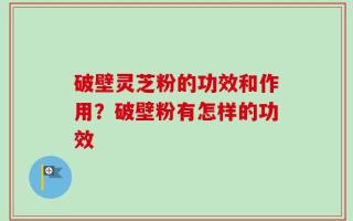 破壁灵芝粉的功效和作用？破壁粉有怎样的功效