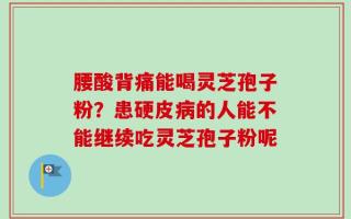 腰酸背痛能喝灵芝孢子粉？患硬皮病的人能不能继续吃灵芝孢子粉呢