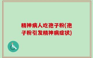 精神病人吃孢子粉(孢子粉引发精神病症状)