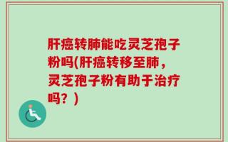 肝癌转肺能吃灵芝孢子粉吗(肝癌转移至肺，灵芝孢子粉有助于治疗吗？)