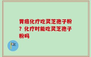 胃癌化疗吃灵芝孢子粉？化疗时能吃灵芝孢子粉吗
