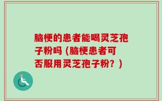 脑梗的患者能喝灵芝孢子粉吗 (脑梗患者可否服用灵芝孢子粉？)