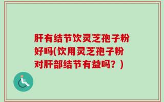 肝有结节饮灵芝孢子粉好吗(饮用灵芝孢子粉对肝部结节有益吗？)