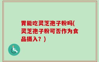 胃能吃灵芝孢子粉吗(灵芝孢子粉可否作为食品摄入？)