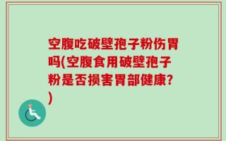空腹吃破壁孢子粉伤胃吗(空腹食用破壁孢子粉是否损害胃部健康？)