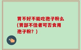 胃不好不能吃孢子粉么(胃部不佳者可否食用孢子粉？)