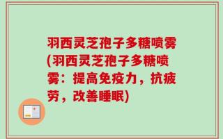 羽西灵芝孢子多糖喷雾(羽西灵芝孢子多糖喷雾：提高免疫力，抗疲劳，改善睡眠)