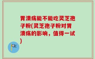 胃溃疡能不能吃灵芝孢子粉(灵芝孢子粉对胃溃疡的影响，值得一试)