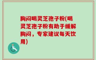 胸闷喝灵芝孢子粉(喝灵芝孢子粉有助于缓解胸闷，专家建议每天饮用)