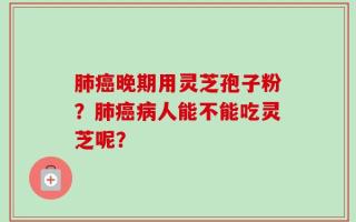 肺癌晚期用灵芝孢子粉？肺癌病人能不能吃灵芝呢？