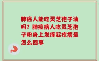 肺癌人能吃灵芝孢子油吗？肺癌病人吃灵芝孢子粉身上发痒起疙瘩是怎么回事