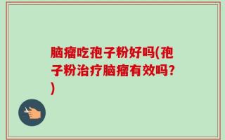 脑瘤吃孢子粉好吗(孢子粉治疗脑瘤有效吗？)