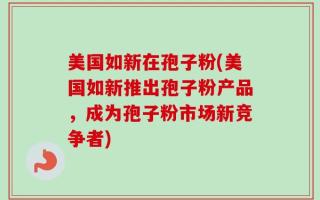 美国如新在孢子粉(美国如新推出孢子粉产品，成为孢子粉市场新竞争者)