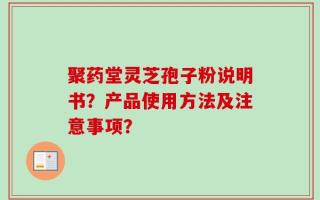 聚药堂灵芝孢子粉说明书？产品使用方法及注意事项？
