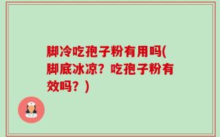 脚冷吃孢子粉有用吗(脚底冰凉？吃孢子粉有效吗？)