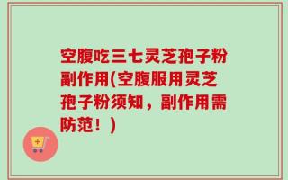 空腹吃三七灵芝孢子粉副作用(空腹服用灵芝孢子粉须知，副作用需防范！)