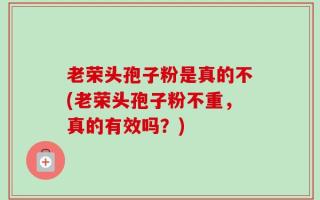 老荣头孢子粉是真的不(老荣头孢子粉不重，真的有效吗？)