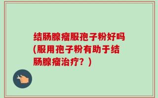 结肠腺瘤服孢子粉好吗(服用孢子粉有助于结肠腺瘤治疗？)