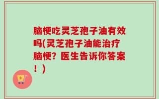 脑梗吃灵芝孢子油有效吗(灵芝孢子油能治疗脑梗？医生告诉你答案！)