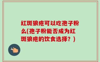 红斑狼疮可以吃孢子粉么(孢子粉能否成为红斑狼疮的饮食选择？)