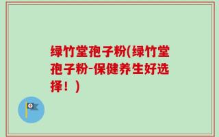 绿竹堂孢子粉(绿竹堂孢子粉-保健养生好选择！)