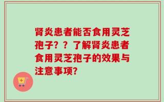 肾炎患者能否食用灵芝孢子？？了解肾炎患者食用灵芝孢子的效果与注意事项？