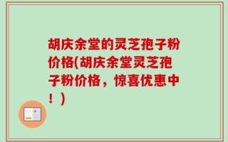 胡庆余堂的灵芝孢子粉价格(胡庆余堂灵芝孢子粉价格，惊喜优惠中！)