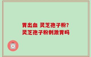 胃出血 灵芝孢子粉？灵芝孢子粉刺激胃吗