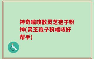 神奇喘咳散灵芝孢子粉神(灵芝孢子粉喘咳好帮手)