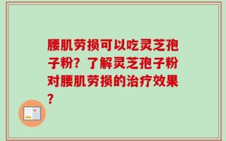 腰肌劳损可以吃灵芝孢子粉？了解灵芝孢子粉对腰肌劳损的治疗效果？